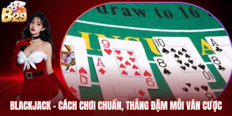 Blackjack – Cách Chơi Chuẩn, Thắng Đậm Mỗi Ván Cược