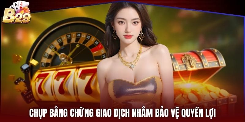 Chụp bằng chứng giao dịch nhằm bảo vệ quyền lợi