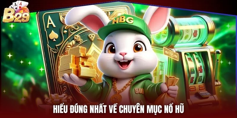 Hiểu đúng nhất về chuyên mục nổ hũ