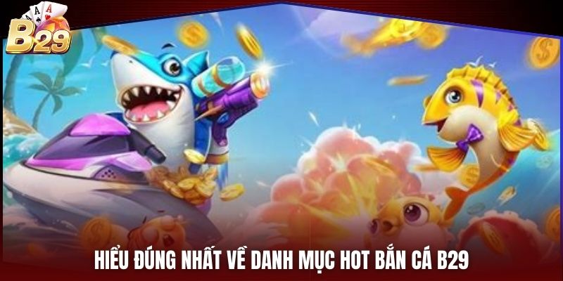 Hiểu đúng nhất về danh mục hot bắn cá B29
