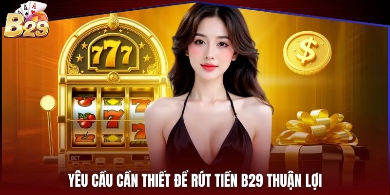 Yêu cầu cần thiết để rút tiền B29 thuận lợi